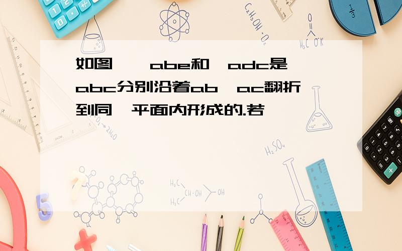 如图,△abe和△adc是△abc分别沿着ab,ac翻折到同一平面内形成的.若