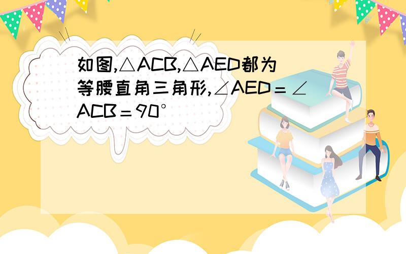 如图,△ACB,△AED都为等腰直角三角形,∠AED＝∠ACB＝90°