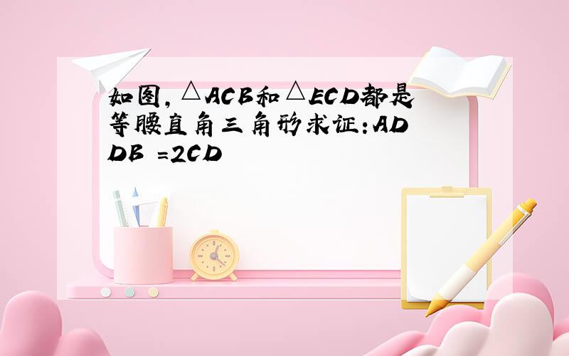 如图,△ACB和△ECD都是等腰直角三角形求证:AD² DB²=2CD²