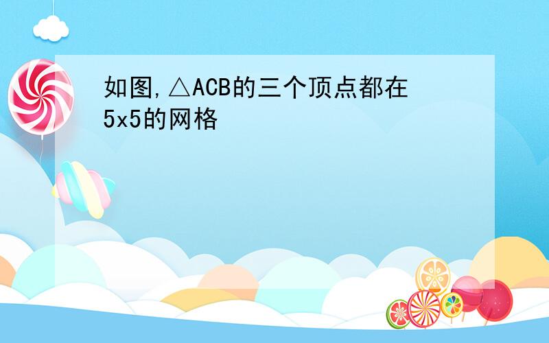 如图,△ACB的三个顶点都在5x5的网格