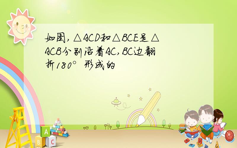 如图,△ACD和△BCE是△ACB分别沿着AC,BC边翻折180°形成的