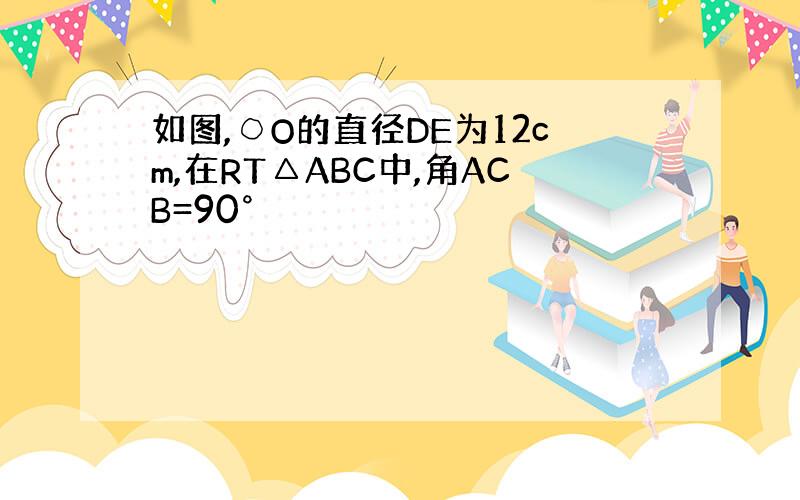 如图,○O的直径DE为12cm,在RT△ABC中,角ACB=90°