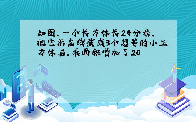 如图,一个长方体长24分米,把它沿虚线截成3个想等的小正方体后,表面积增加了20