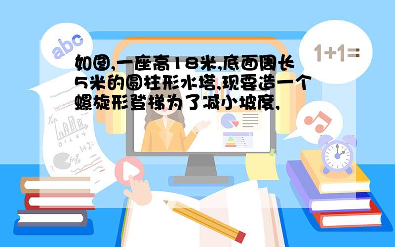 如图,一座高18米,底面周长5米的圆柱形水塔,现要造一个螺旋形登梯为了减小坡度,