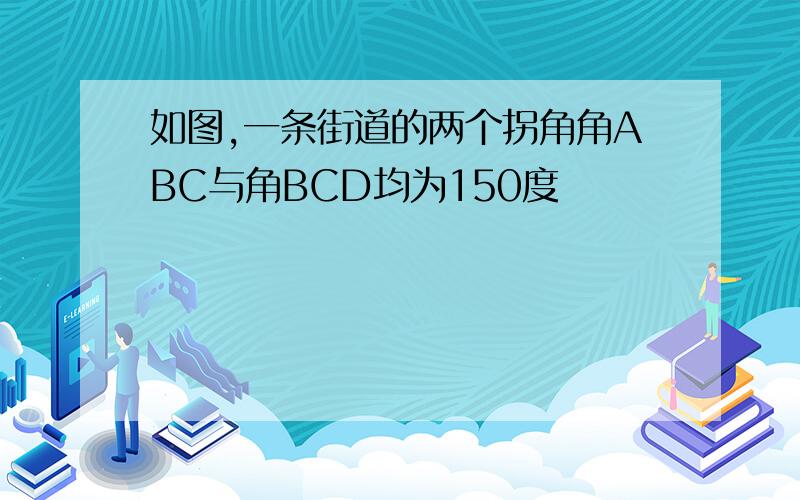 如图,一条街道的两个拐角角ABC与角BCD均为150度