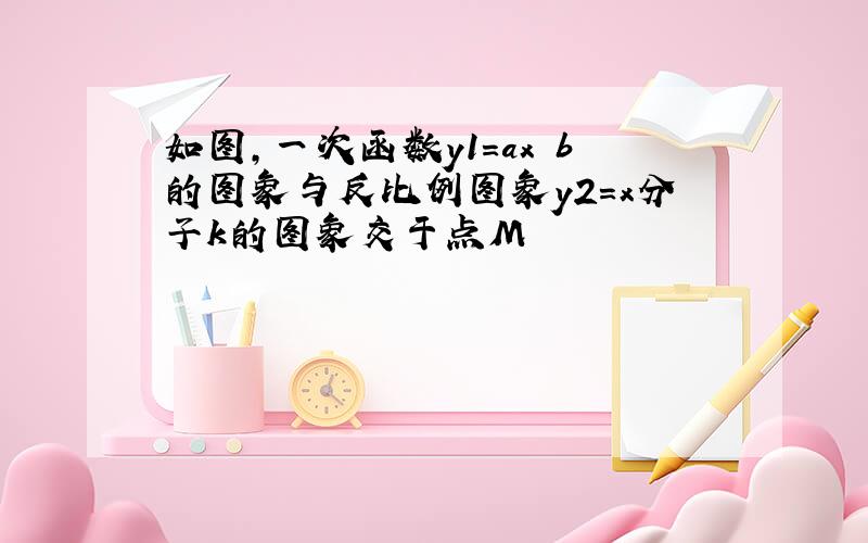 如图,一次函数y1=ax b的图象与反比例图象y2=x分子k的图象交于点M