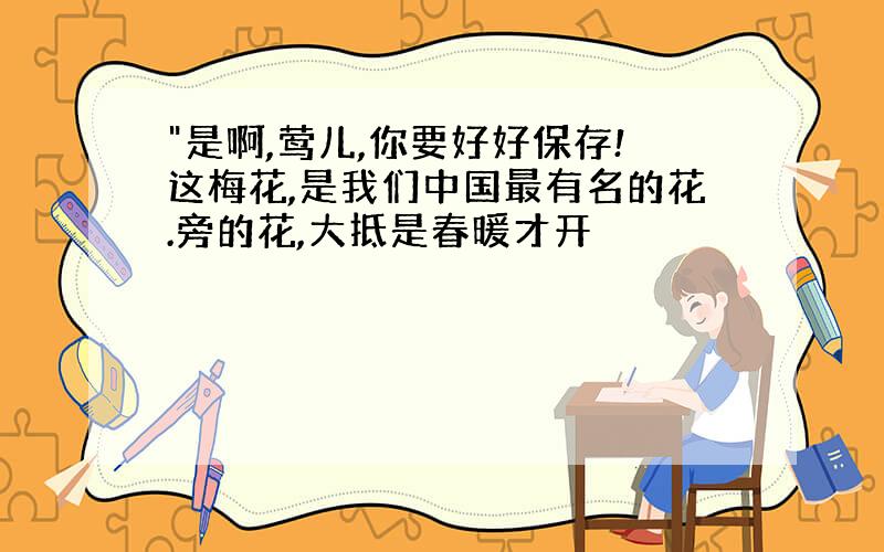 "是啊,莺儿,你要好好保存!这梅花,是我们中国最有名的花.旁的花,大抵是春暖才开