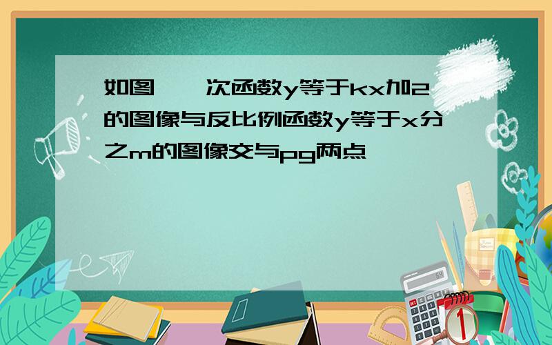 如图,一次函数y等于kx加2的图像与反比例函数y等于x分之m的图像交与pg两点