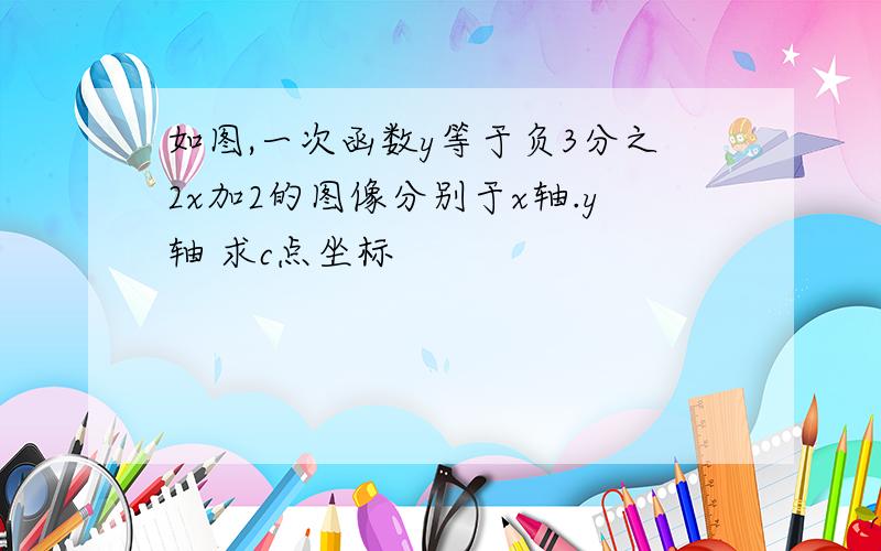 如图,一次函数y等于负3分之2x加2的图像分别于x轴.y轴 求c点坐标