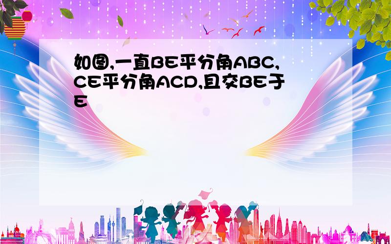 如图,一直BE平分角ABC,CE平分角ACD,且交BE于E