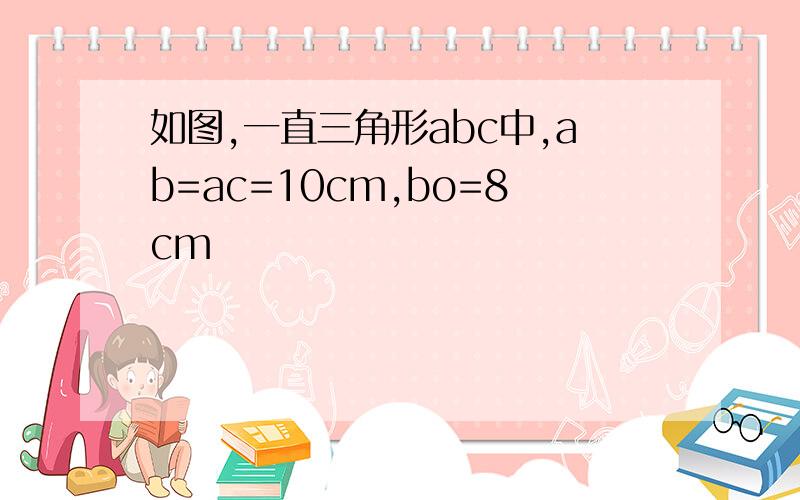 如图,一直三角形abc中,ab=ac=10cm,bo=8cm