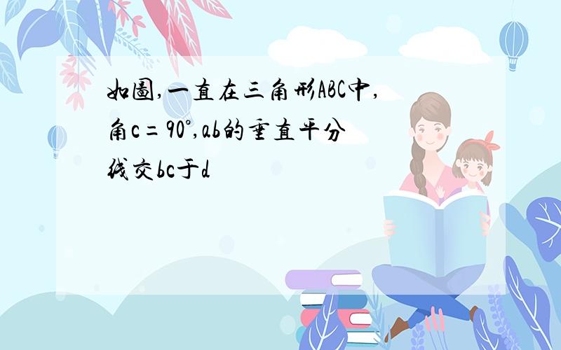 如图,一直在三角形ABC中,角c=90°,ab的垂直平分线交bc于d