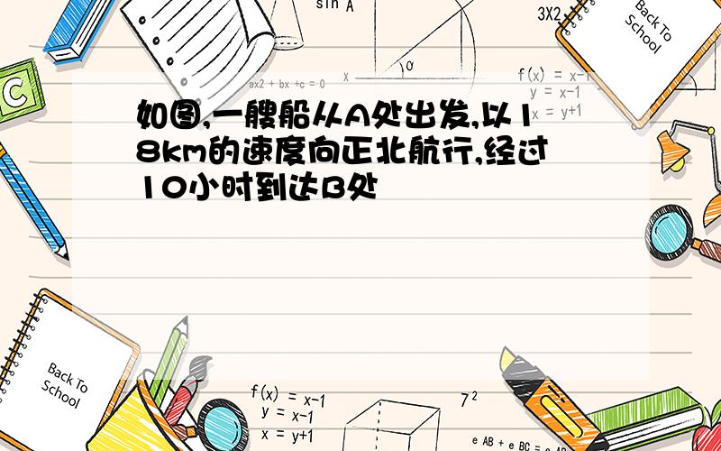 如图,一艘船从A处出发,以18km的速度向正北航行,经过10小时到达B处