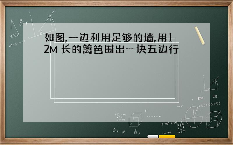 如图,一边利用足够的墙,用12M 长的篱笆围出一块五边行