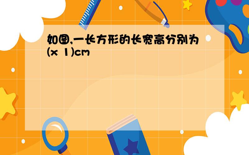 如图,一长方形的长宽高分别为(x 1)cm