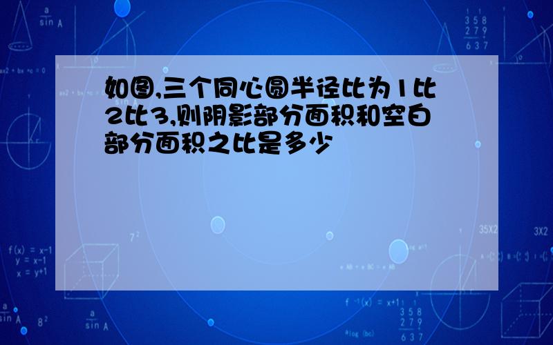 如图,三个同心圆半径比为1比2比3,则阴影部分面积和空白部分面积之比是多少