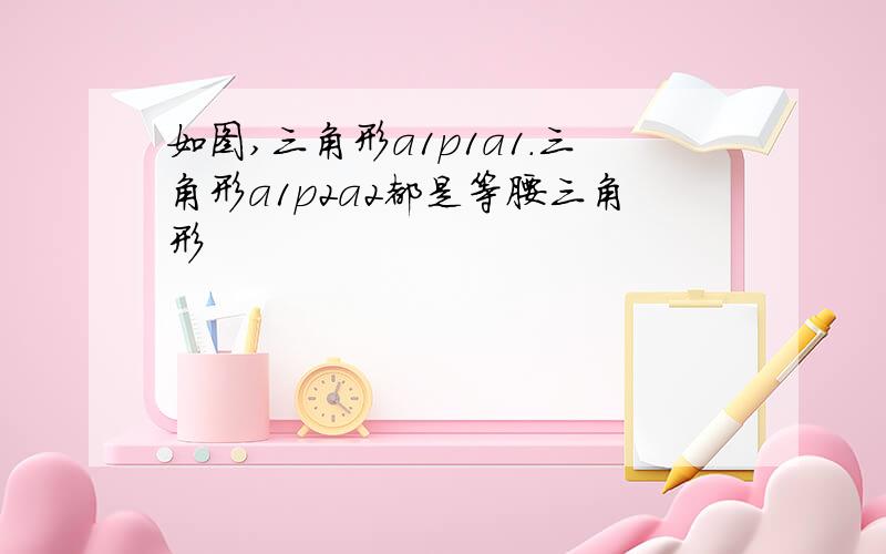 如图,三角形a1p1a1.三角形a1p2a2都是等腰三角形