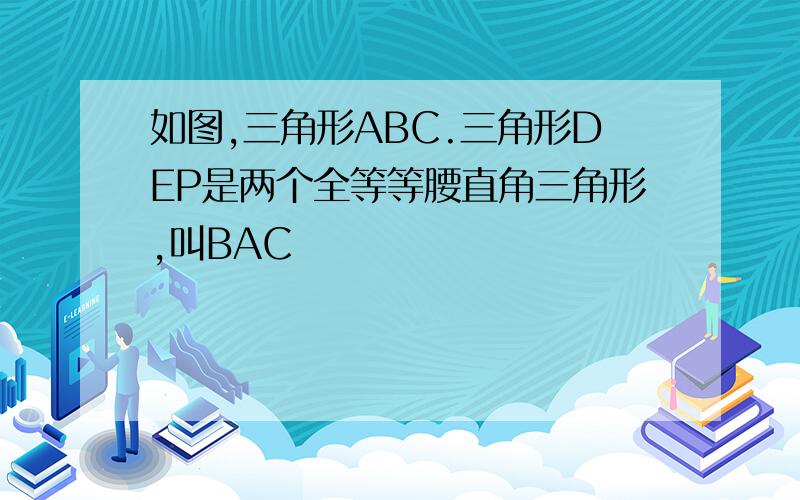 如图,三角形ABC.三角形DEP是两个全等等腰直角三角形,叫BAC