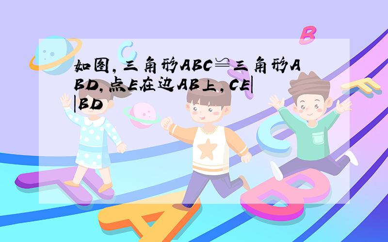 如图,三角形ABC≌三角形ABD,点E在边AB上,CE||BD