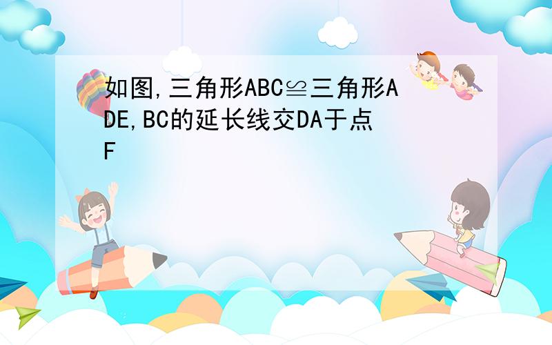 如图,三角形ABC≌三角形ADE,BC的延长线交DA于点F