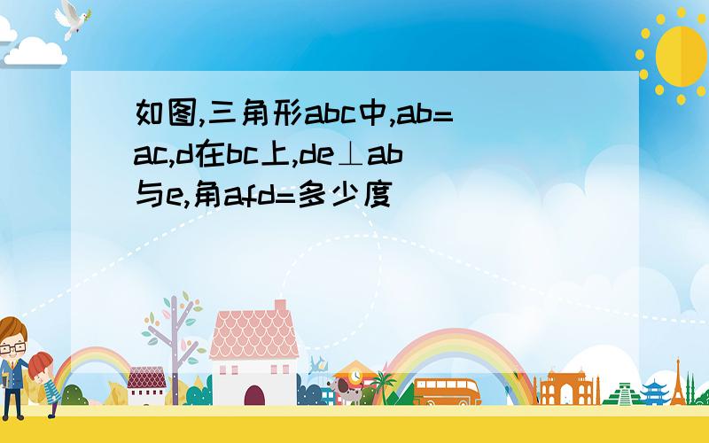 如图,三角形abc中,ab=ac,d在bc上,de⊥ab与e,角afd=多少度