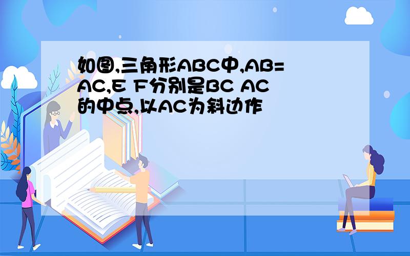 如图,三角形ABC中,AB=AC,E F分别是BC AC的中点,以AC为斜边作