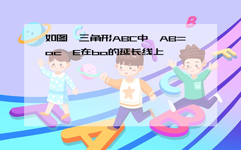 如图,三角形ABC中,AB=ac,E在ba的延长线上