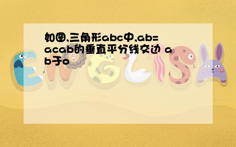 如图,三角形abc中,ab=acab的垂直平分线交边 ab于o