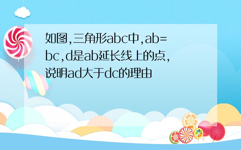 如图,三角形abc中,ab=bc,d是ab延长线上的点,说明ad大于dc的理由