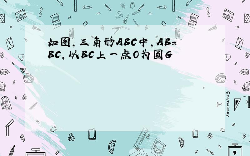 如图,三角形ABC中,AB=BC,以BC上一点O为圆G