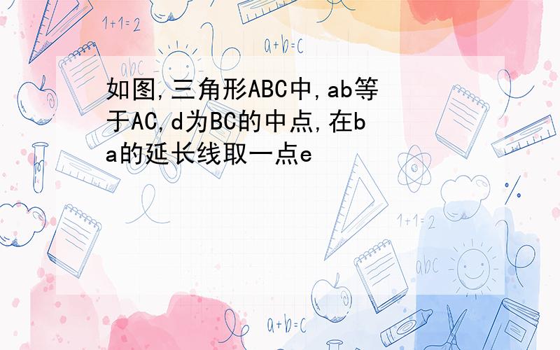 如图,三角形ABC中,ab等于AC,d为BC的中点,在ba的延长线取一点e