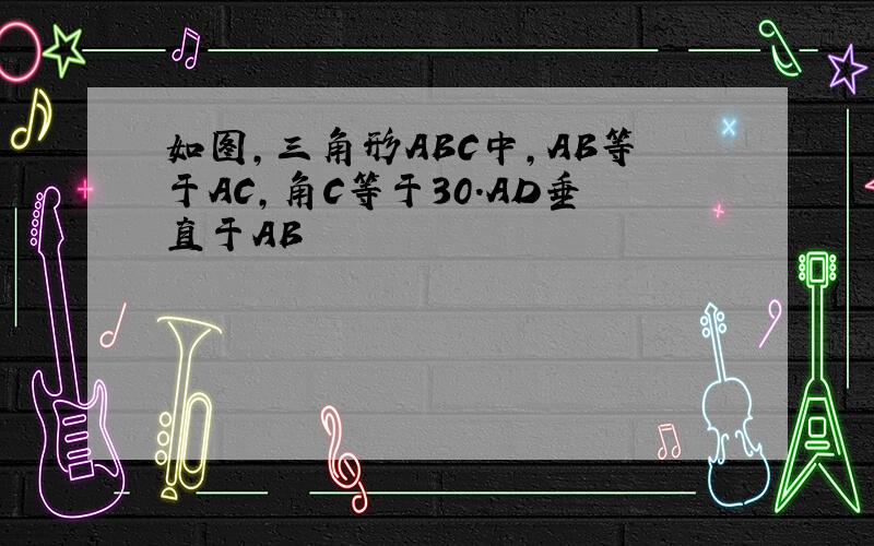 如图,三角形ABC中,AB等于AC,角C等于30.AD垂直于AB