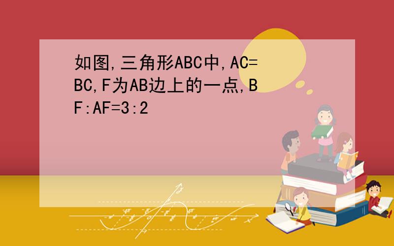 如图,三角形ABC中,AC=BC,F为AB边上的一点,BF:AF=3:2