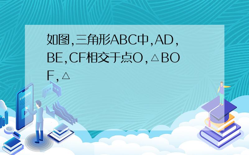 如图,三角形ABC中,AD,BE,CF相交于点O,△BOF,△