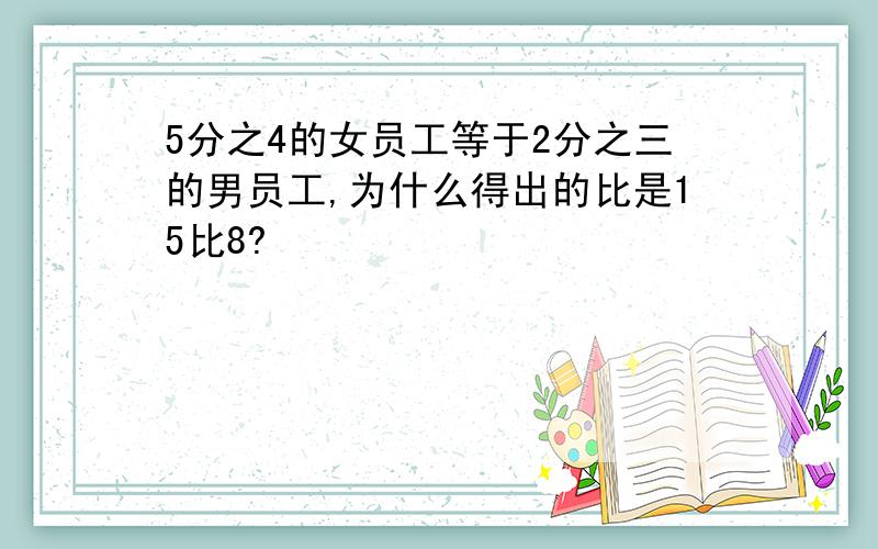 5分之4的女员工等于2分之三的男员工,为什么得出的比是15比8?