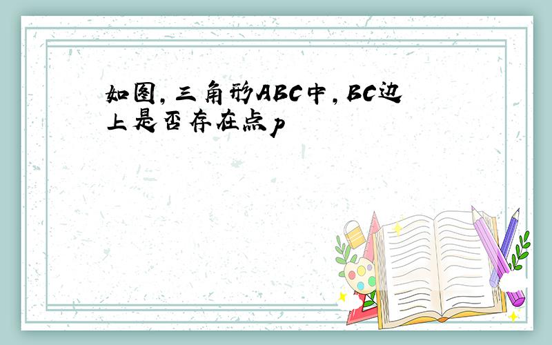 如图,三角形ABC中,BC边上是否存在点p