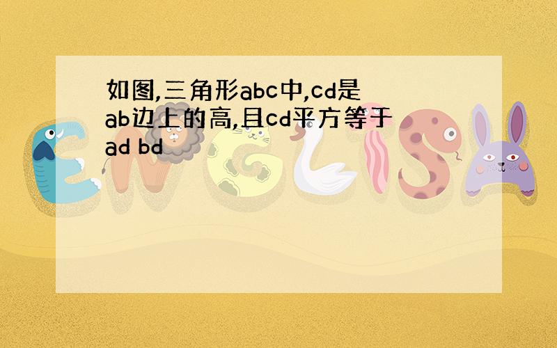 如图,三角形abc中,cd是ab边上的高,且cd平方等于ad bd