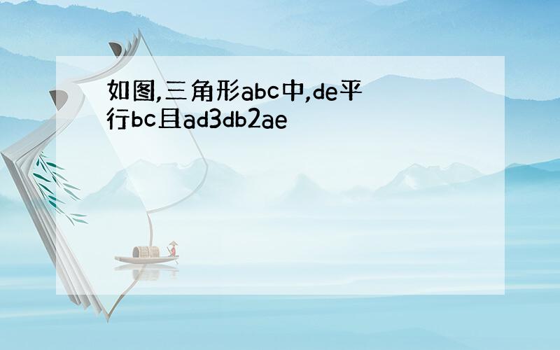 如图,三角形abc中,de平行bc且ad3db2ae