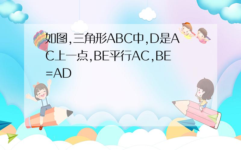 如图,三角形ABC中,D是AC上一点,BE平行AC,BE=AD