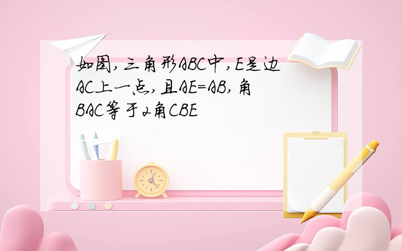 如图,三角形ABC中,E是边AC上一点,且AE=AB,角BAC等于2角CBE