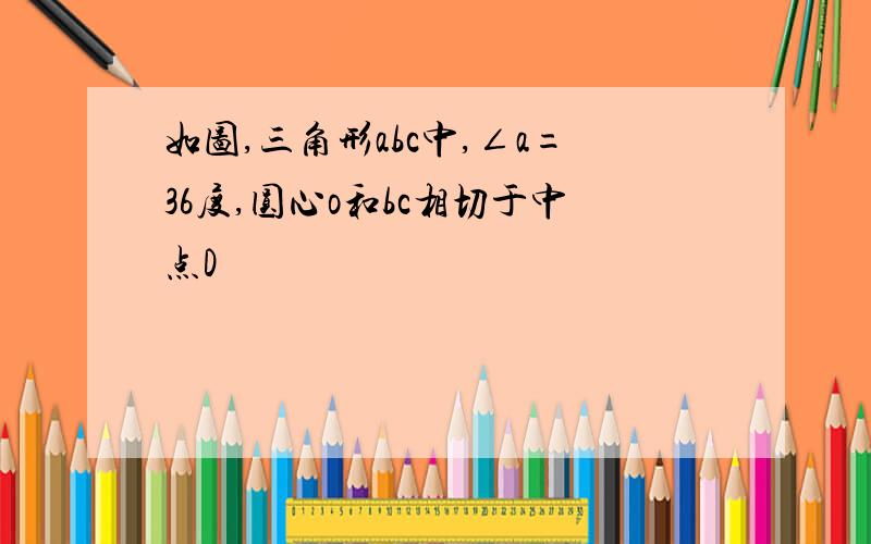 如图,三角形abc中,∠a=36度,圆心o和bc相切于中点D