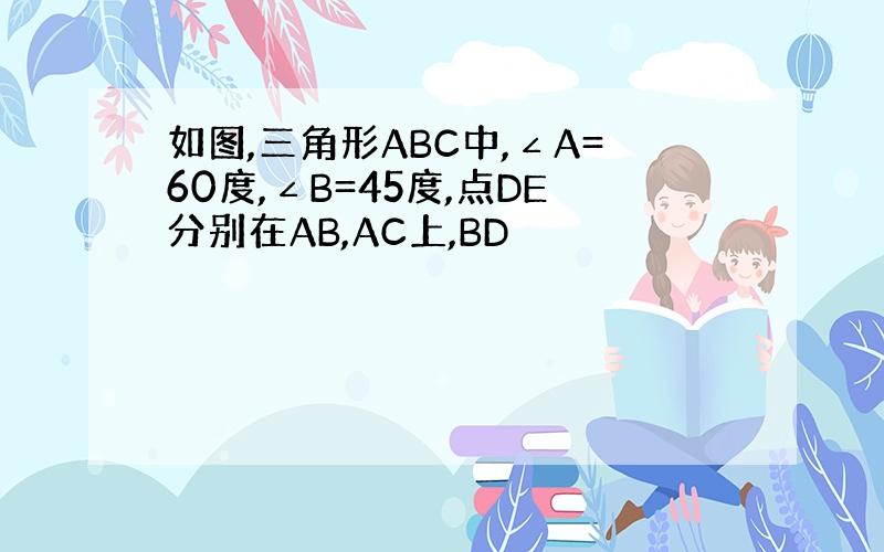 如图,三角形ABC中,∠A=60度,∠B=45度,点DE分别在AB,AC上,BD