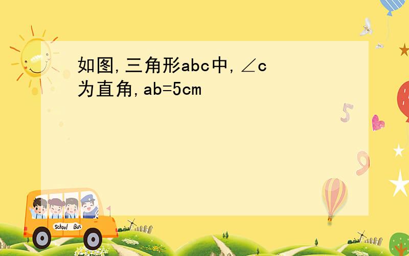 如图,三角形abc中,∠c 为直角,ab=5cm