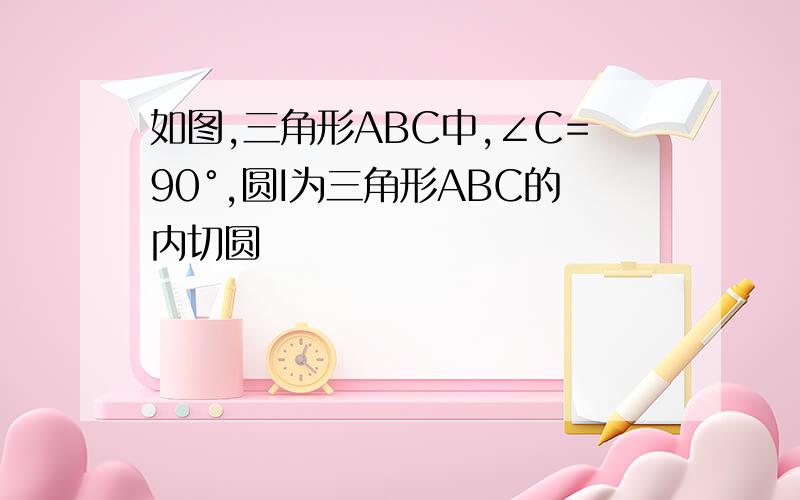 如图,三角形ABC中,∠C=90°,圆I为三角形ABC的内切圆