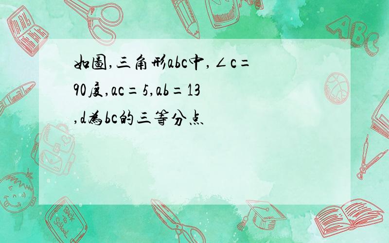 如图,三角形abc中,∠c=90度,ac=5,ab=13,d为bc的三等分点