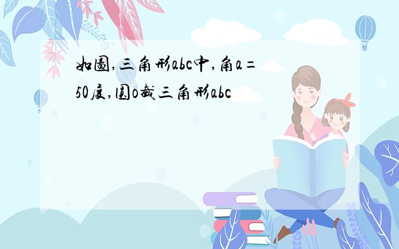 如图,三角形abc中,角a=50度,圆o截三角形abc