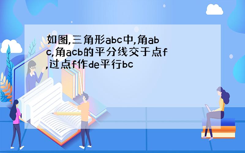 如图,三角形abc中,角abc,角acb的平分线交于点f,过点f作de平行bc