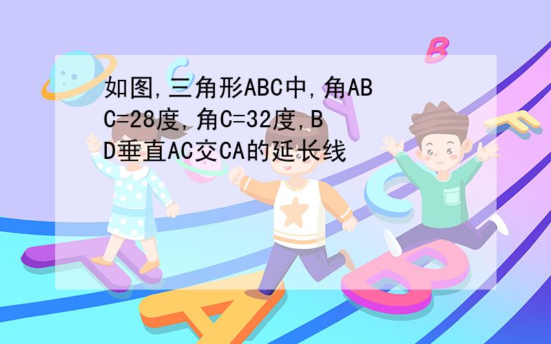 如图,三角形ABC中,角ABC=28度,角C=32度,BD垂直AC交CA的延长线