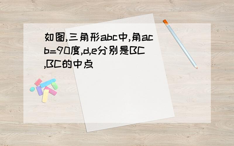 如图,三角形abc中,角acb=90度,d,e分别是BC,BC的中点