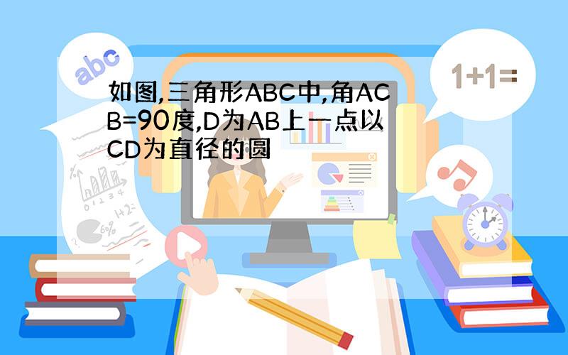 如图,三角形ABC中,角ACB=90度,D为AB上一点以CD为直径的圆